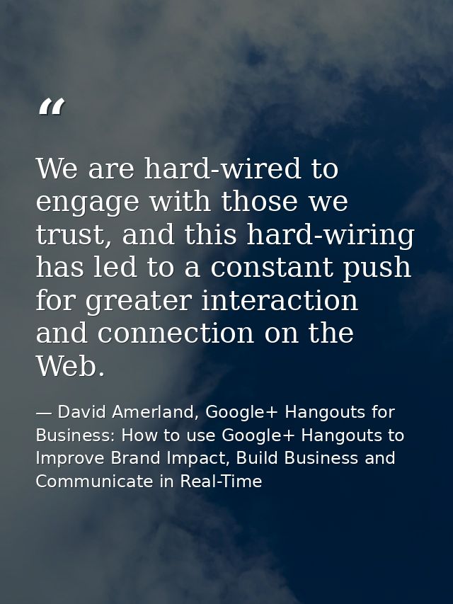 We are hard-wired to engage with those we trust, and this hard-wiring has led to a constant push for greater interaction — David Amerland, Google+ Hangouts for Business: How to use Google+ Hangouts to Improve Brand Impact, Build Business and Communicate in Real-Time