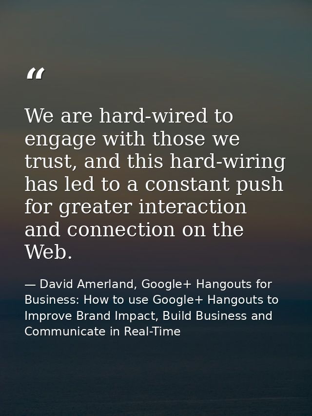 We are hard-wired to engage with those we trust, and this hard-wiring has led to a constant push for greater interaction — David Amerland, Google+ Hangouts for Business: How to use Google+ Hangouts to Improve Brand Impact, Build Business and Communicate in Real-Time