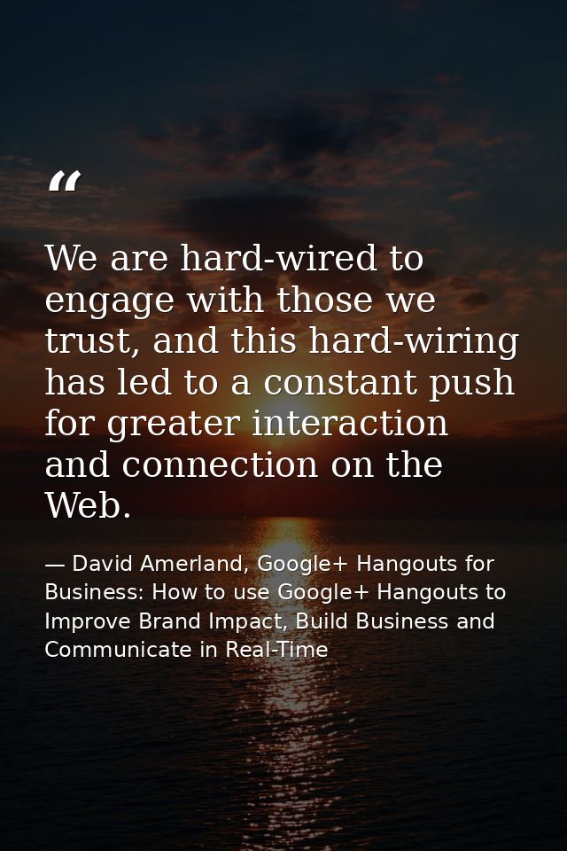 We are hard-wired to engage with those we trust, and this hard-wiring has led to a constant push for greater interaction — David Amerland, Google+ Hangouts for Business: How to use Google+ Hangouts to Improve Brand Impact, Build Business and Communicate in Real-Time