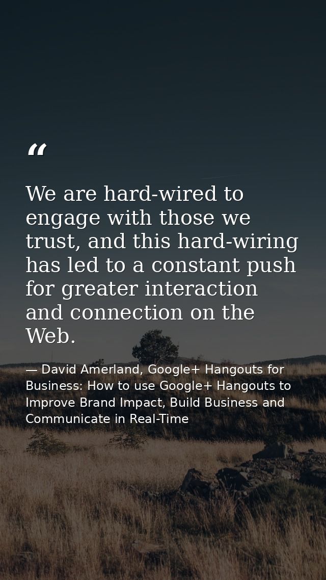 We are hard-wired to engage with those we trust, and this hard-wiring has led to a constant push for greater interaction — David Amerland, Google+ Hangouts for Business: How to use Google+ Hangouts to Improve Brand Impact, Build Business and Communicate in Real-Time