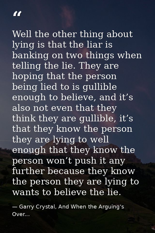 Well the other thing about lying is that the liar is banking on two things when telling the lie. They are hoping that th — Garry Crystal, And When the Arguing's Over...