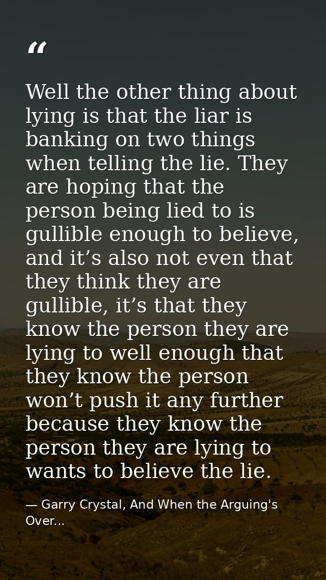 Well the other thing about lying is that the liar is banking on two things when telling the lie. They are hoping that th — Garry Crystal, And When the Arguing's Over...
