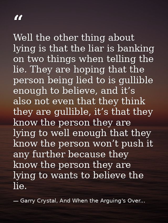 Well the other thing about lying is that the liar is banking on two things when telling the lie. They are hoping that th — Garry Crystal, And When the Arguing's Over...