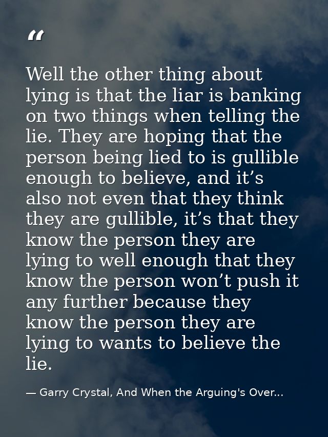Well the other thing about lying is that the liar is banking on two things when telling the lie. They are hoping that th — Garry Crystal, And When the Arguing's Over...