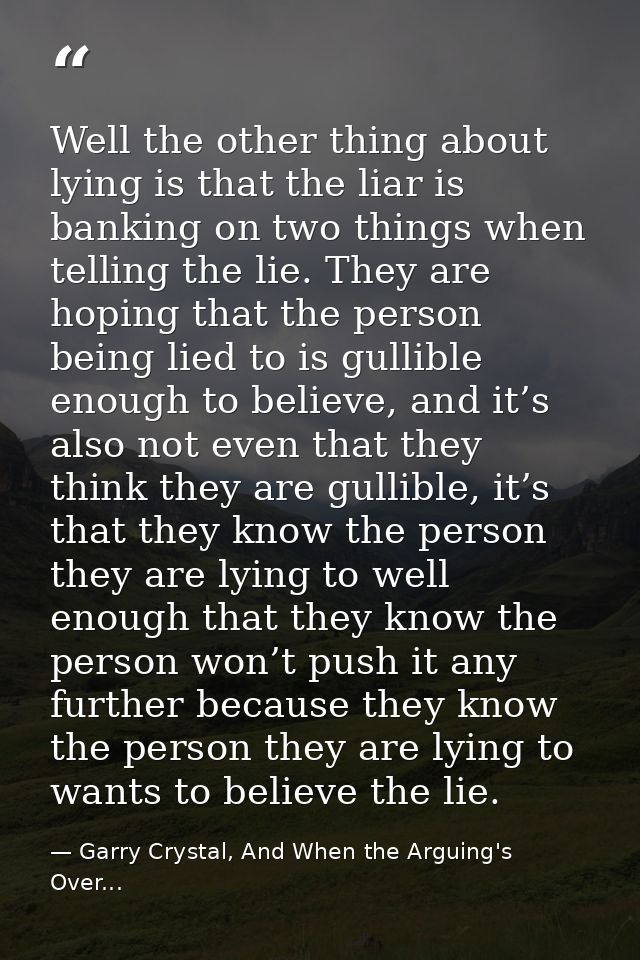 Well the other thing about lying is that the liar is banking on two things when telling the lie. They are hoping that th — Garry Crystal, And When the Arguing's Over...