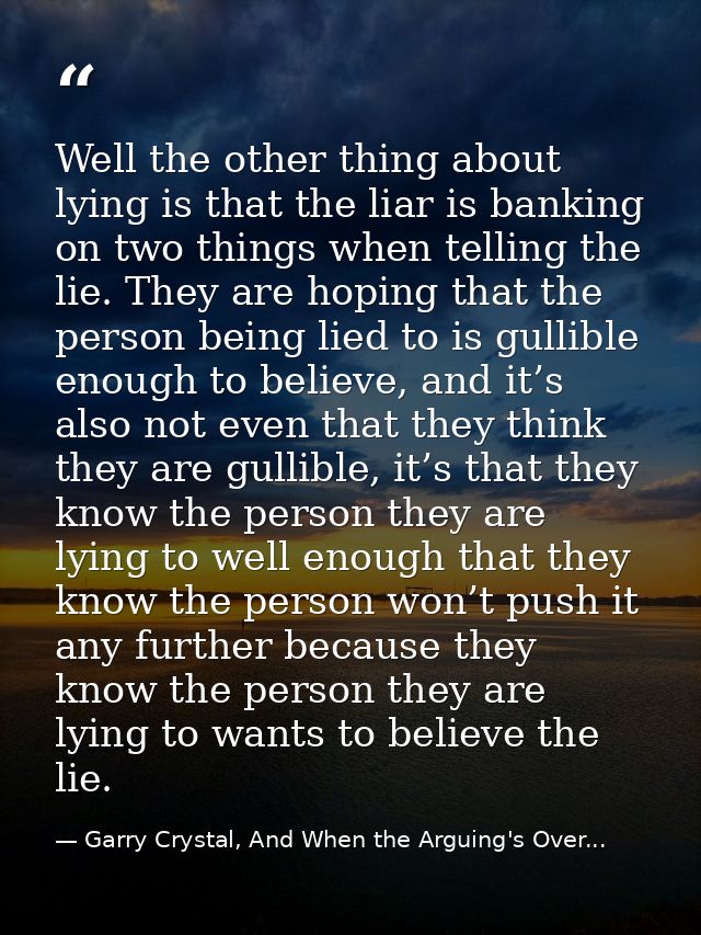 Well the other thing about lying is that the liar is banking on two things when telling the lie. They are hoping that th — Garry Crystal, And When the Arguing's Over...