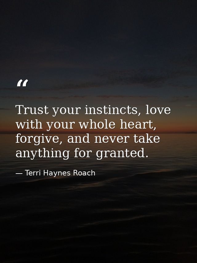 Trust your instincts, love with your whole heart, forgive, and never take anything for granted. — Terri Haynes Roach