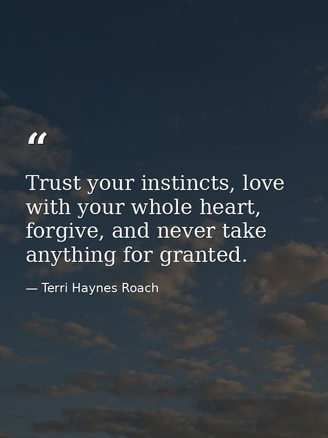 Trust your instincts, love with your whole heart, forgive, and never take anything for granted. — Terri Haynes Roach
