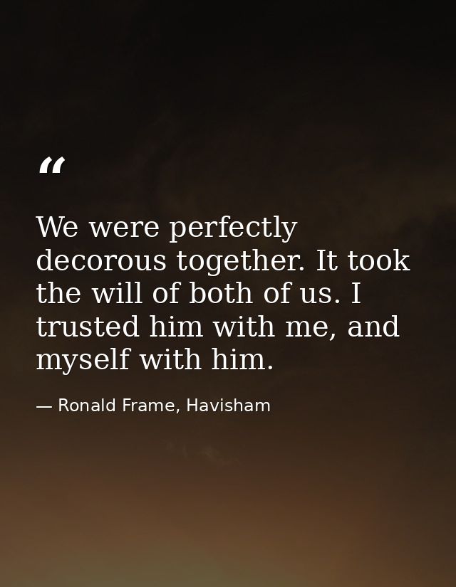 We were perfectly decorous together. It took the will of both of us. I trusted him with me, and myself with him. — Ronald Frame, Havisham