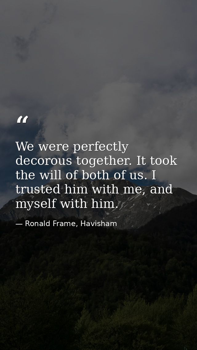 We were perfectly decorous together. It took the will of both of us. I trusted him with me, and myself with him. — Ronald Frame, Havisham