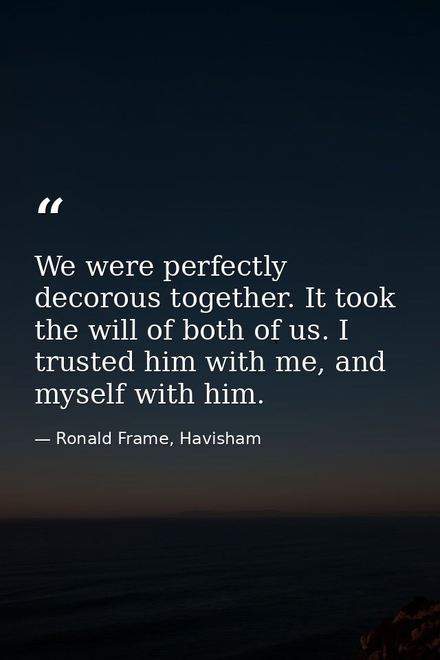 We were perfectly decorous together. It took the will of both of us. I trusted him with me, and myself with him. — Ronald Frame, Havisham