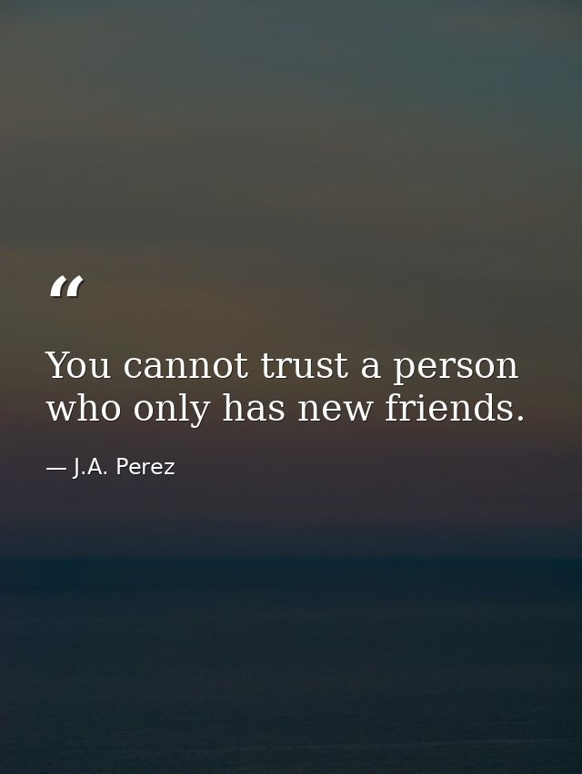 You cannot trust a person who only has new friends. — J.A. Perez
