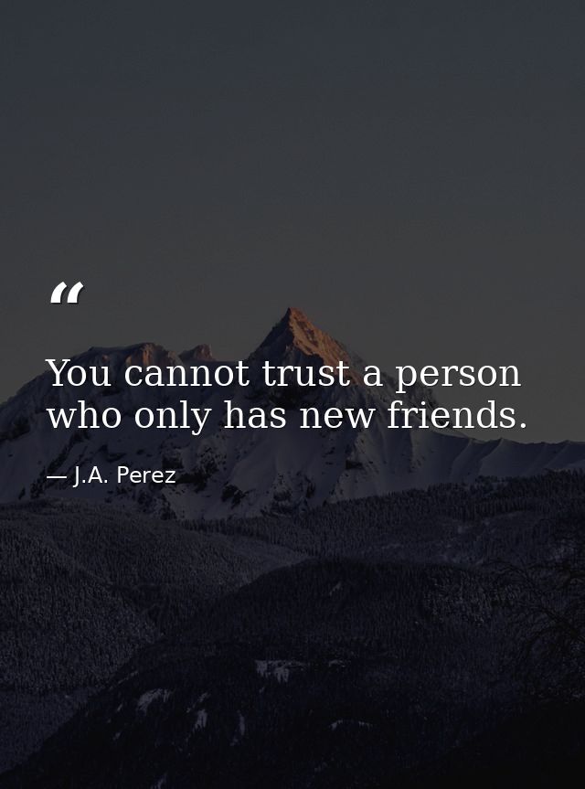 You cannot trust a person who only has new friends. — J.A. Perez