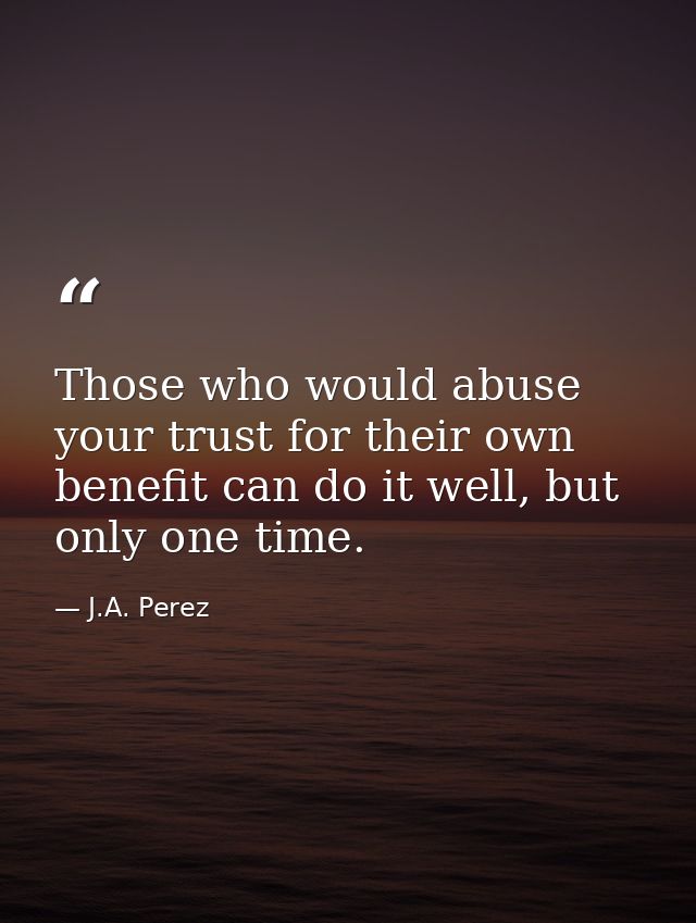Those who would abuse your trust for their own benefit can do it well, but only one time. — J.A. Perez