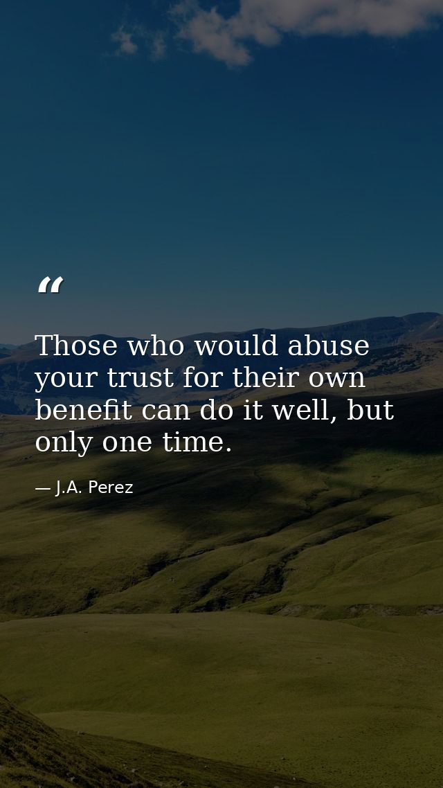 Those who would abuse your trust for their own benefit can do it well, but only one time. — J.A. Perez