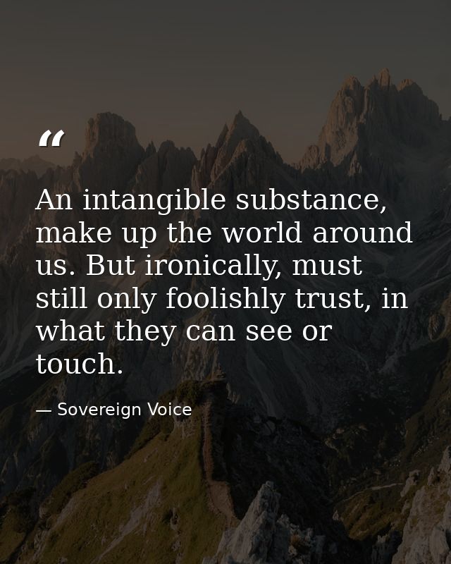 An intangible substance, make up the world around us. But ironically, must still only foolishly trust, in what they can  — Sovereign Voice