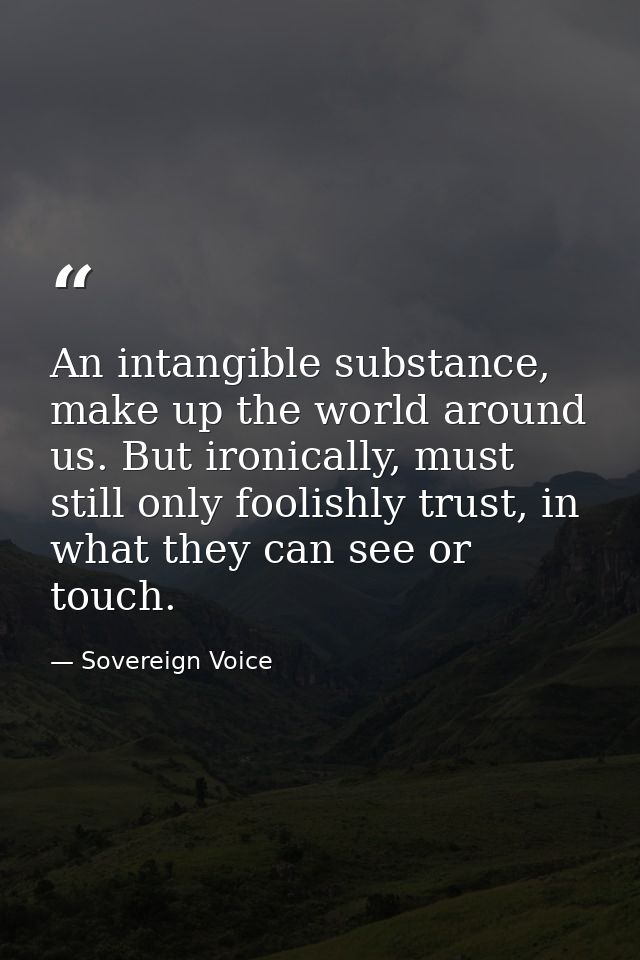 An intangible substance, make up the world around us. But ironically, must still only foolishly trust, in what they can  — Sovereign Voice