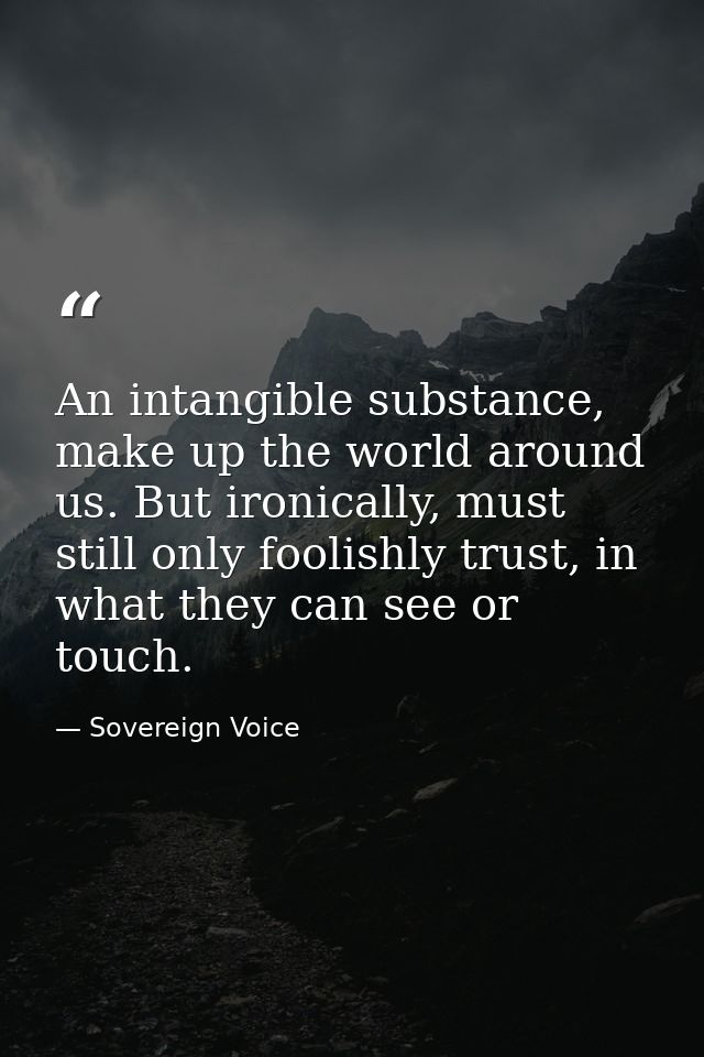 An intangible substance, make up the world around us. But ironically, must still only foolishly trust, in what they can  — Sovereign Voice