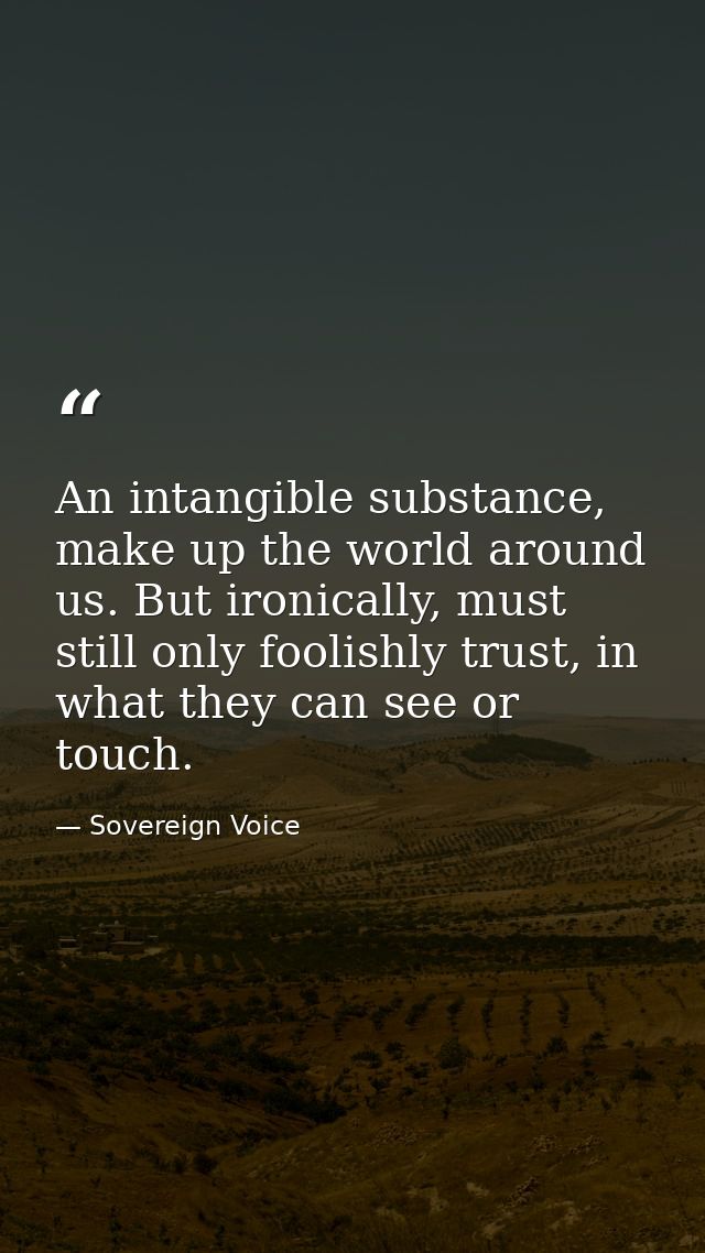 An intangible substance, make up the world around us. But ironically, must still only foolishly trust, in what they can  — Sovereign Voice