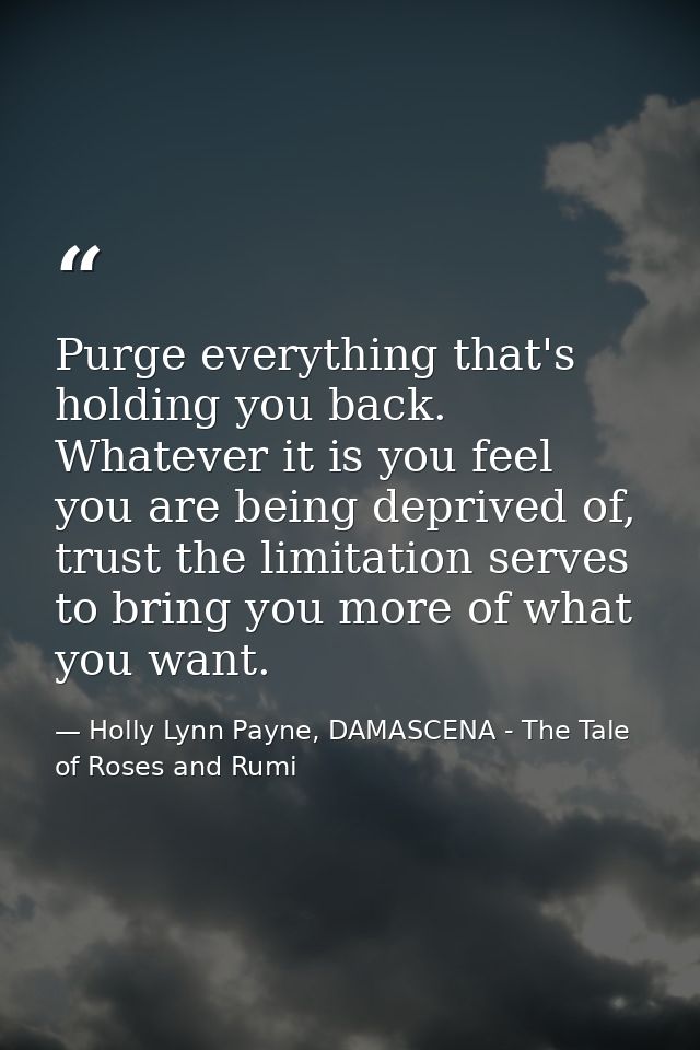 Purge everything that's holding you back. Whatever it is you feel you are being deprived of, trust the limitation serves — Holly Lynn Payne, DAMASCENA - The Tale of Roses and Rumi