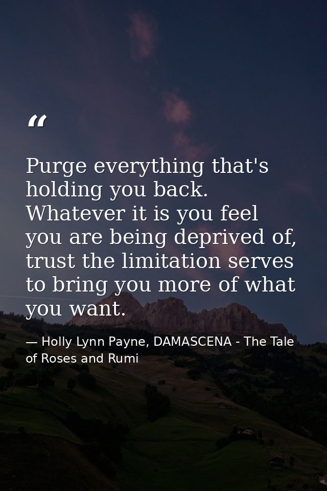 Purge everything that's holding you back. Whatever it is you feel you are being deprived of, trust the limitation serves — Holly Lynn Payne, DAMASCENA - The Tale of Roses and Rumi