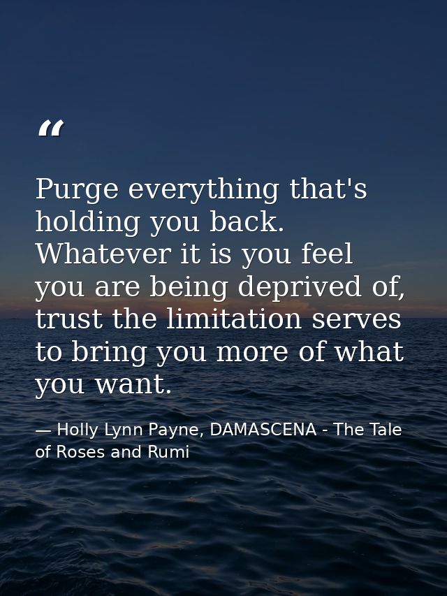 Purge everything that's holding you back. Whatever it is you feel you are being deprived of, trust the limitation serves — Holly Lynn Payne, DAMASCENA - The Tale of Roses and Rumi