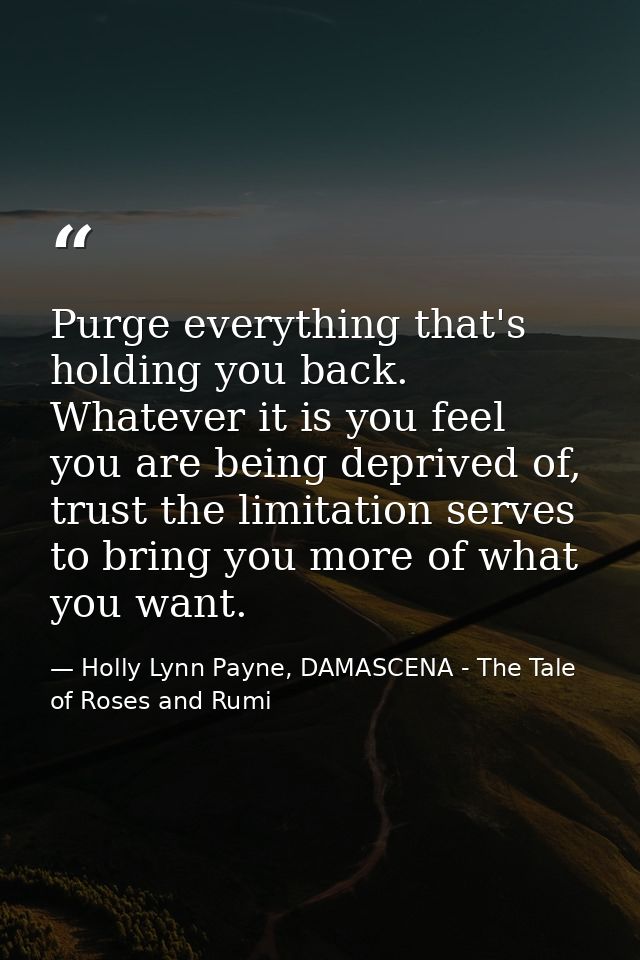 Purge everything that's holding you back. Whatever it is you feel you are being deprived of, trust the limitation serves — Holly Lynn Payne, DAMASCENA - The Tale of Roses and Rumi