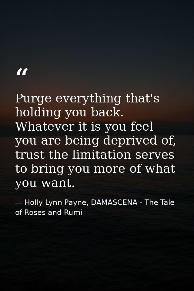 Purge everything that's holding you back. Whatever it is you feel you are being deprived of, trust the limitation serves — Holly Lynn Payne, DAMASCENA - The Tale of Roses and Rumi