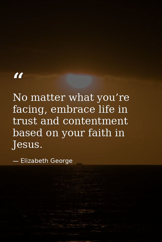 No matter what you’re facing, embrace life in trust and contentment based on your faith in Jesus. — Elizabeth George