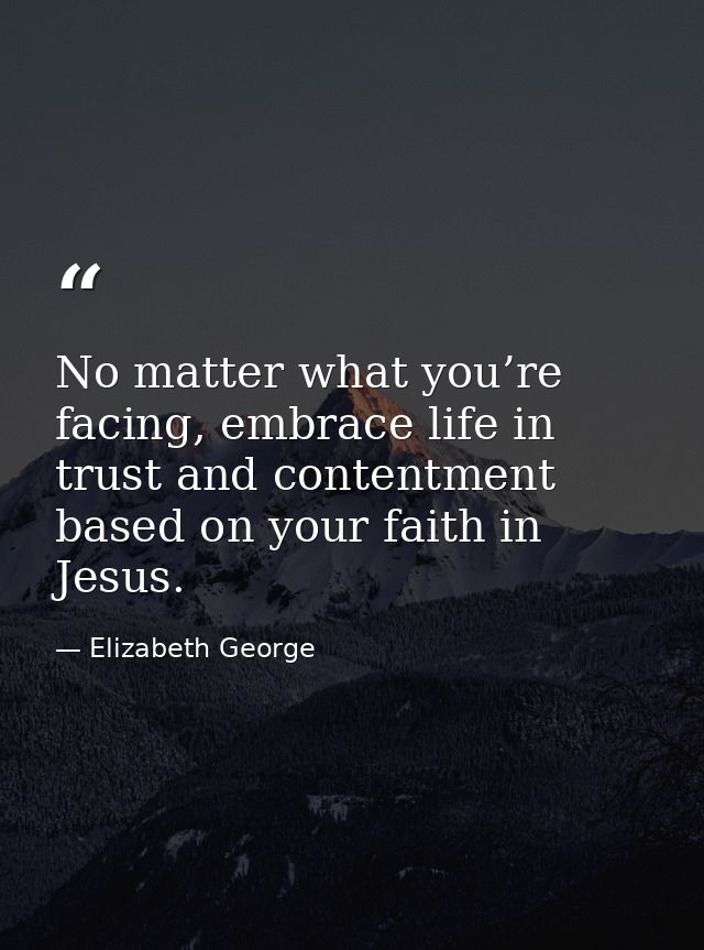 No matter what you’re facing, embrace life in trust and contentment based on your faith in Jesus. — Elizabeth George