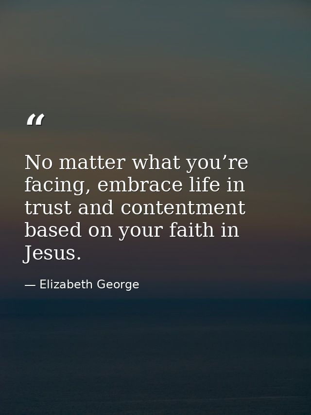 No matter what you’re facing, embrace life in trust and contentment based on your faith in Jesus. — Elizabeth George