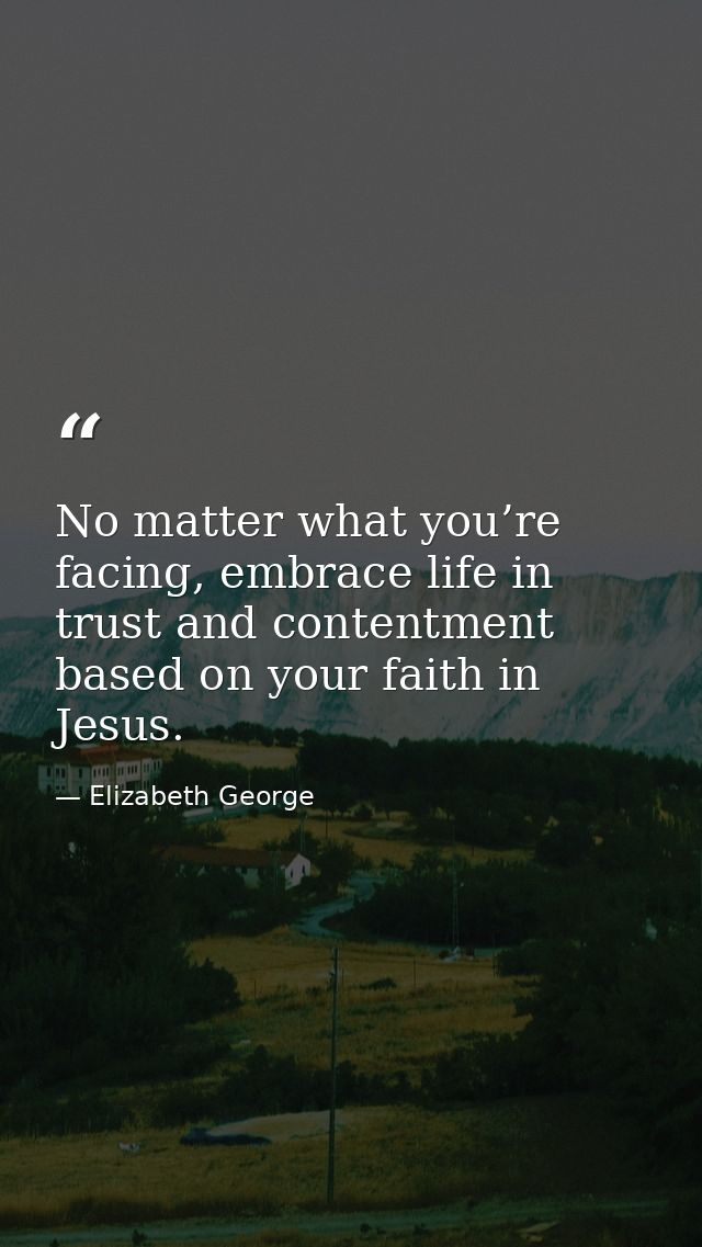 No matter what you’re facing, embrace life in trust and contentment based on your faith in Jesus. — Elizabeth George