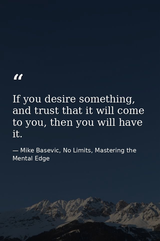 If you desire something, and trust that it will come to you, then you will have it. — Mike Basevic, No Limits, Mastering the Mental Edge