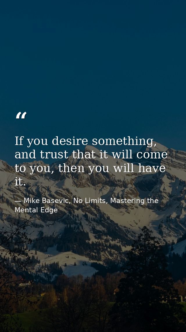 If you desire something, and trust that it will come to you, then you will have it. — Mike Basevic, No Limits, Mastering the Mental Edge