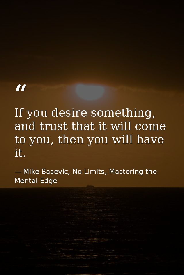 If you desire something, and trust that it will come to you, then you will have it. — Mike Basevic, No Limits, Mastering the Mental Edge
