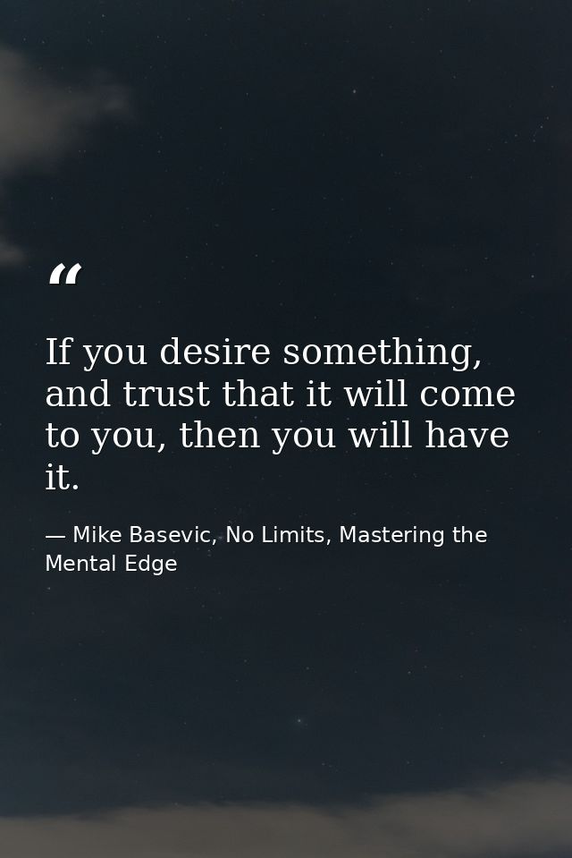 If you desire something, and trust that it will come to you, then you will have it. — Mike Basevic, No Limits, Mastering the Mental Edge