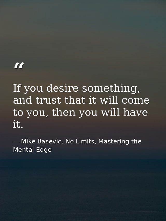 If you desire something, and trust that it will come to you, then you will have it. — Mike Basevic, No Limits, Mastering the Mental Edge