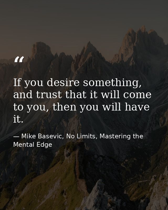 If you desire something, and trust that it will come to you, then you will have it. — Mike Basevic, No Limits, Mastering the Mental Edge
