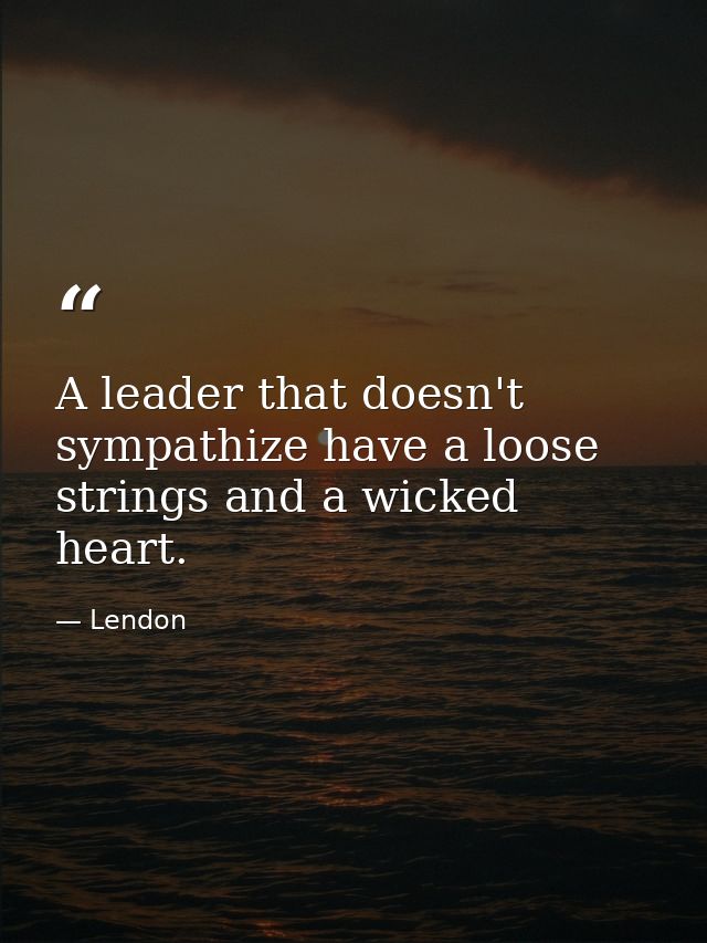A leader that doesn't sympathize have a loose strings and a wicked heart. — Lendon