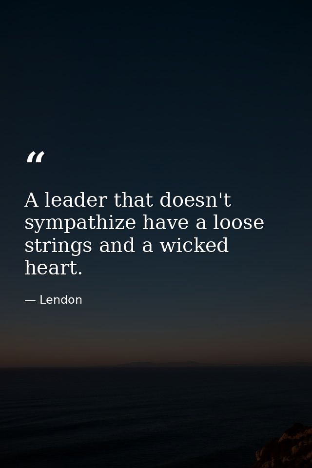 A leader that doesn't sympathize have a loose strings and a wicked heart. — Lendon