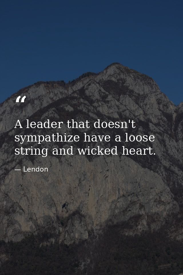 A leader that doesn't sympathize have a loose string and wicked heart. — Lendon