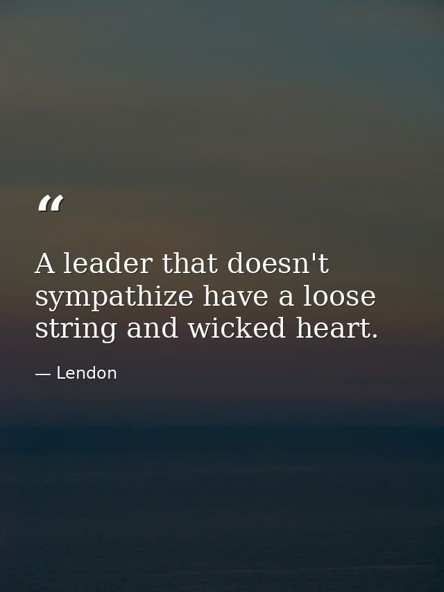 A leader that doesn't sympathize have a loose string and wicked heart. — Lendon