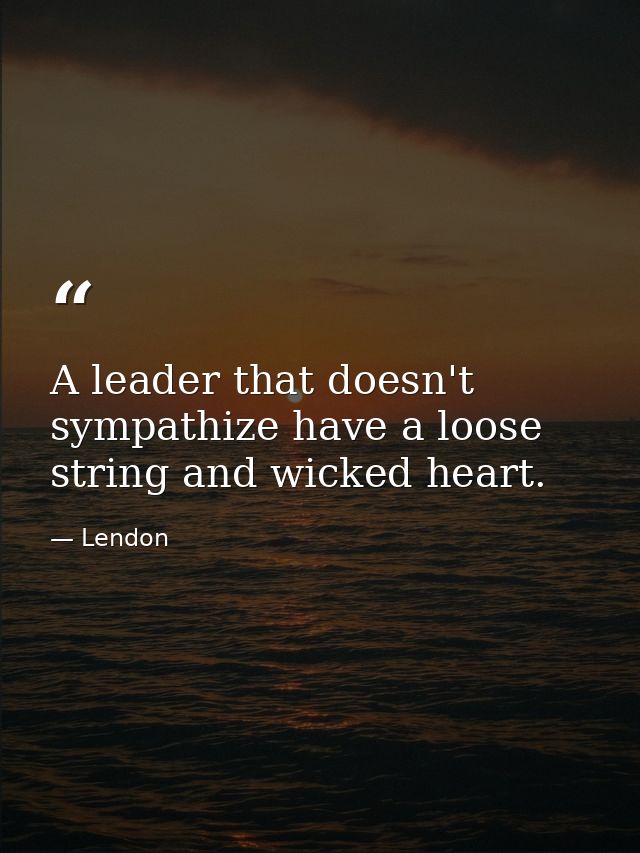 A leader that doesn't sympathize have a loose string and wicked heart. — Lendon
