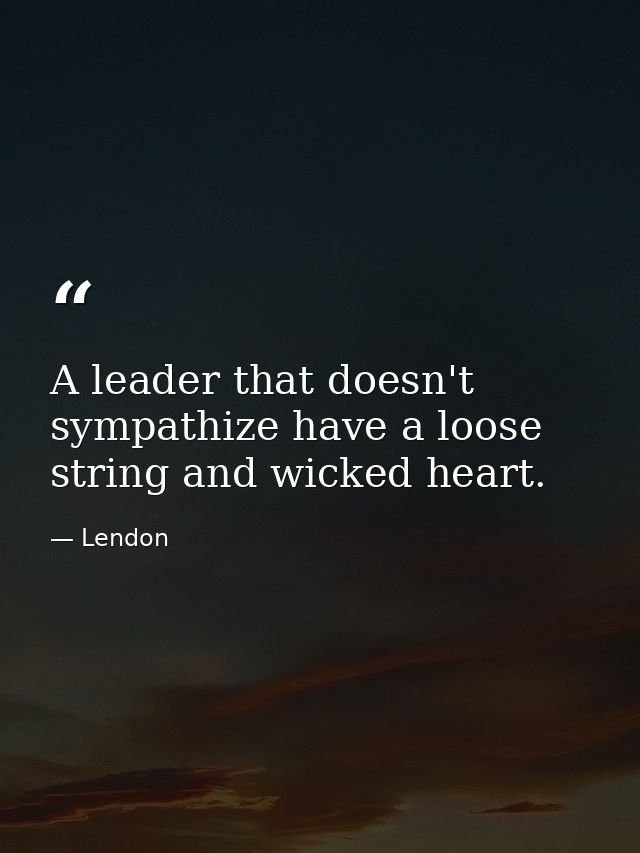 A leader that doesn't sympathize have a loose string and wicked heart. — Lendon