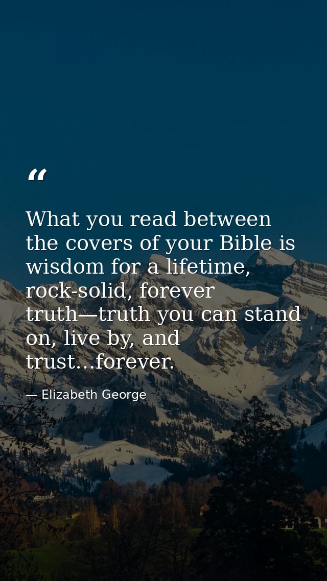 What you read between the covers of your Bible is wisdom for a lifetime, rock-solid, forever truth—truth you can stand o — Elizabeth George