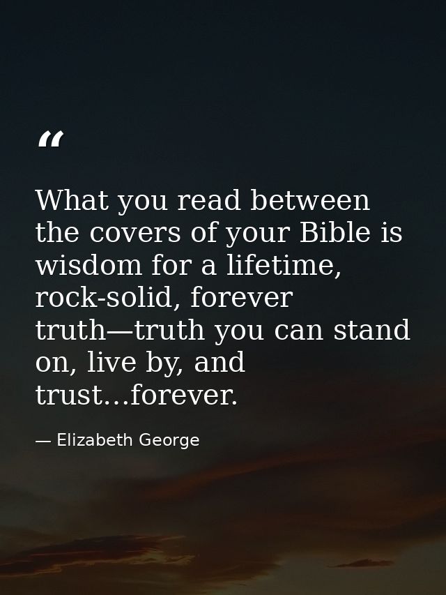 What you read between the covers of your Bible is wisdom for a lifetime, rock-solid, forever truth—truth you can stand o — Elizabeth George