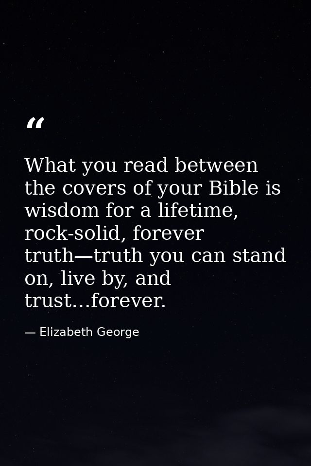 What you read between the covers of your Bible is wisdom for a lifetime, rock-solid, forever truth—truth you can stand o — Elizabeth George