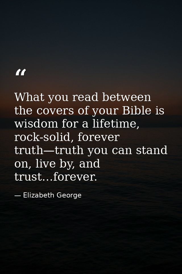 What you read between the covers of your Bible is wisdom for a lifetime, rock-solid, forever truth—truth you can stand o — Elizabeth George