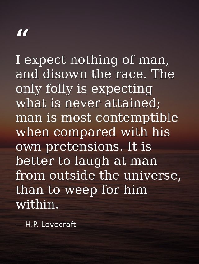 I expect nothing of man, and disown the race. The only folly is expecting what is never attained; man is most contemptib — H.P. Lovecraft