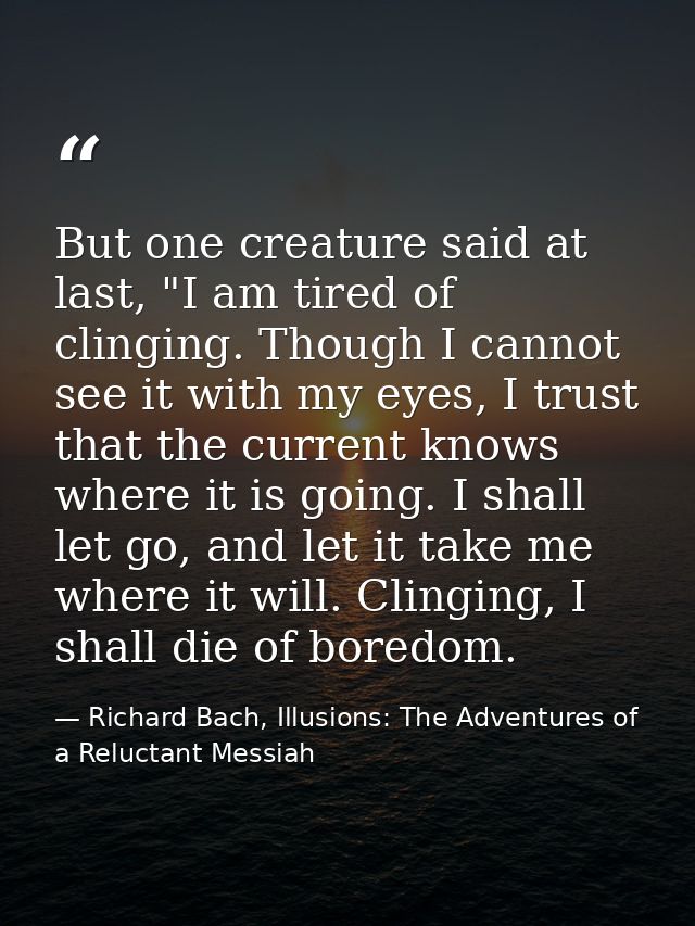 But one creature said at last, "I am tired of clinging. Though I cannot see it with my eyes, I trust that the current kn — Richard Bach, Illusions: The Adventures of a Reluctant Messiah